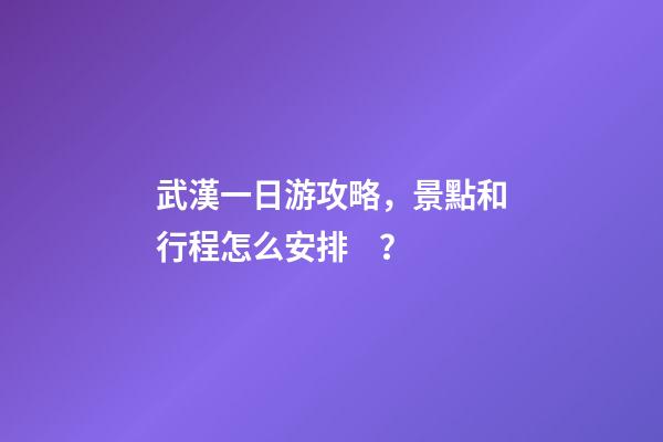 武漢一日游攻略，景點和行程怎么安排？